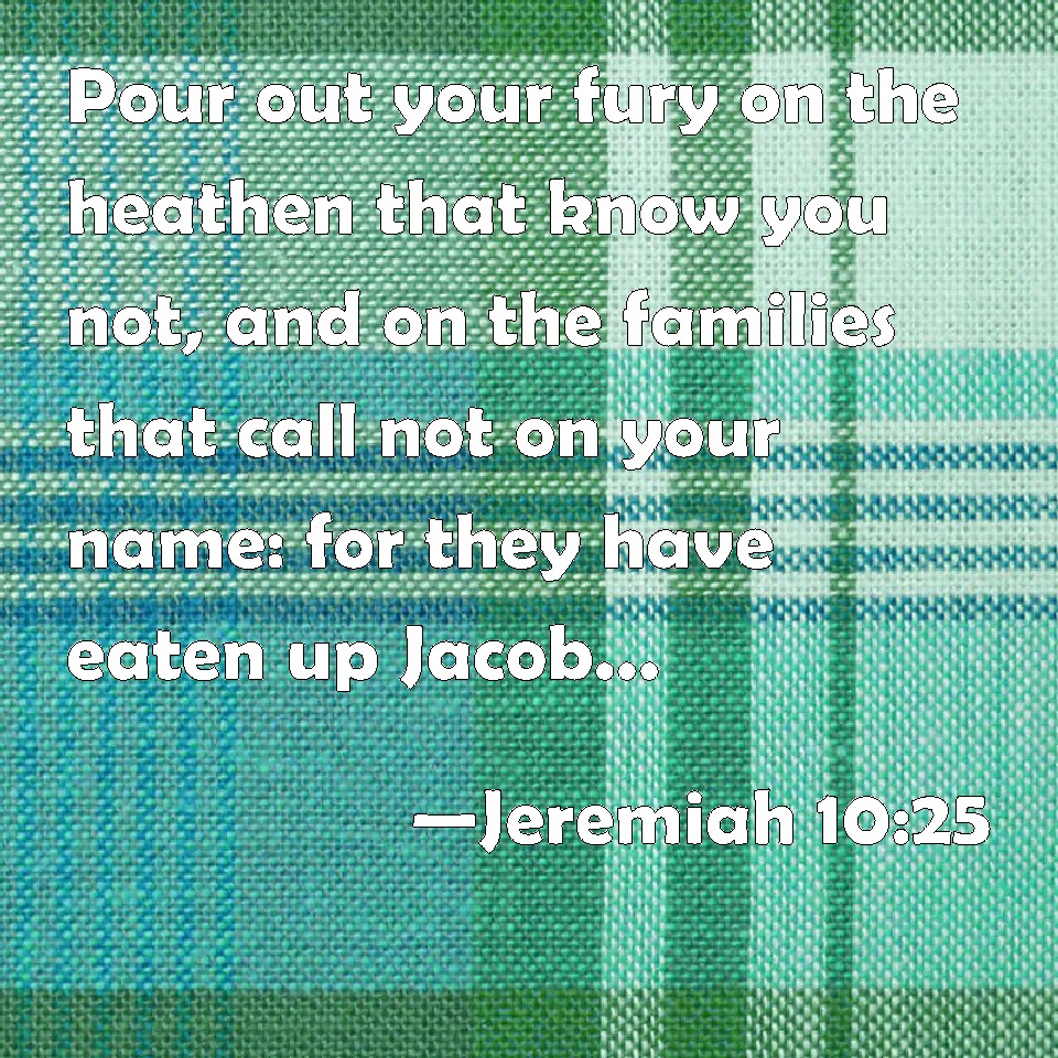 Jeremiah 1025 Pour out your fury on the heathen that know you not, and