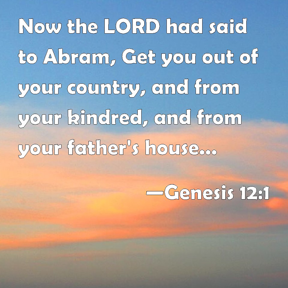 Genesis 121 Now the LORD had said to Abram, Get you out of your