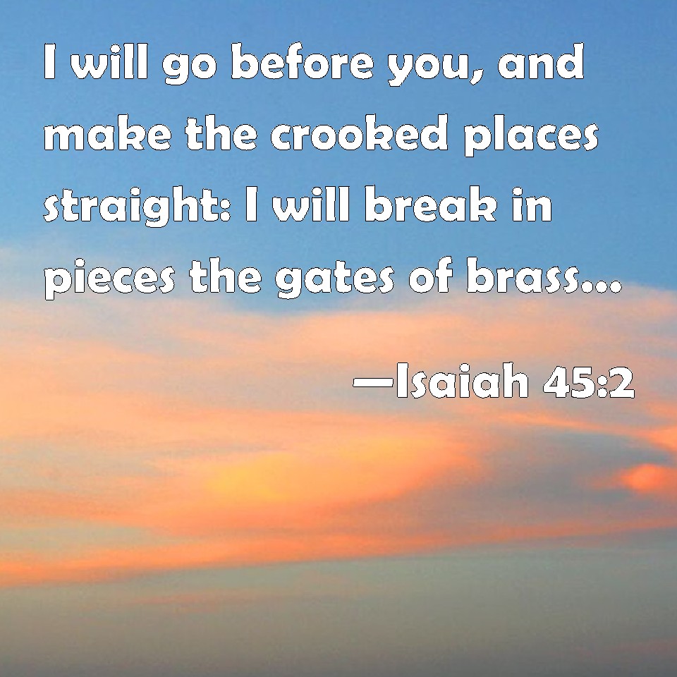 Isaiah 452 I will go before you, and make the crooked places straight