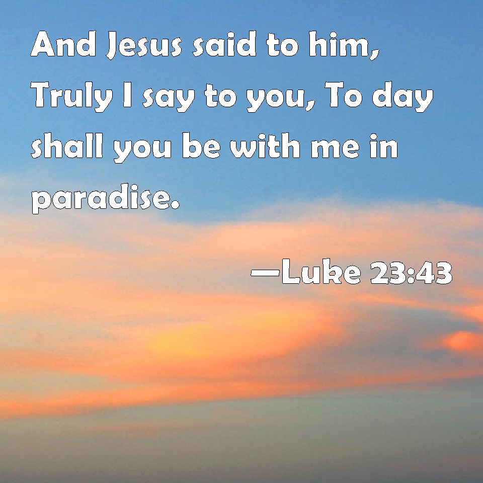 Luke 2343 And Jesus said to him, Truly I say to you, To day shall you