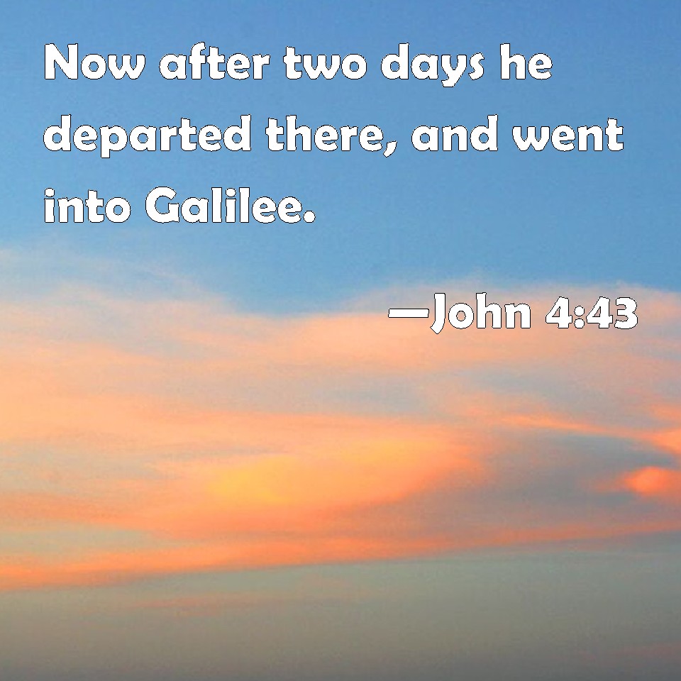 John 443 Now after two days he departed there, and went into Galilee.