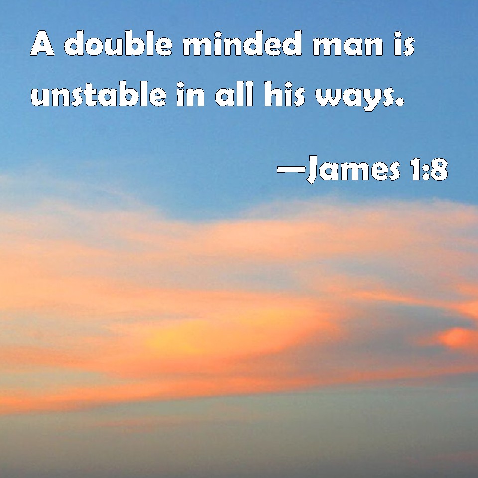 James 18 A double minded man is unstable in all his ways.