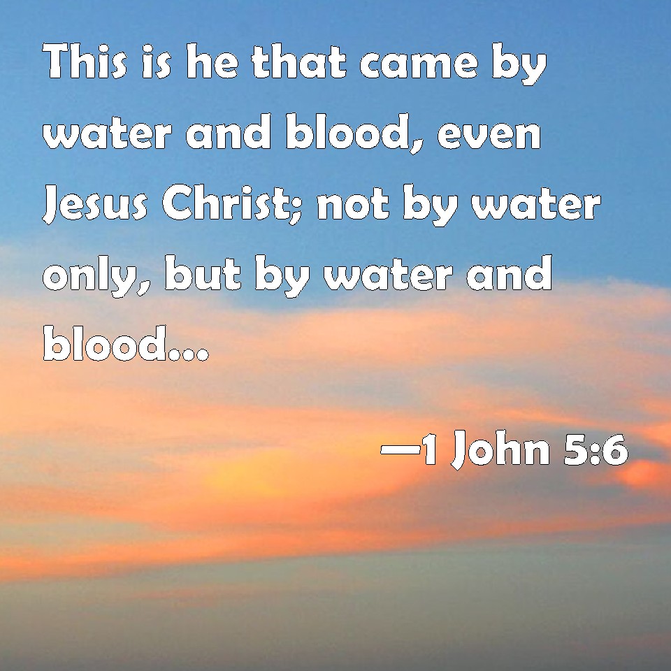 1 John 56 This is he that came by water and blood, even Jesus Christ