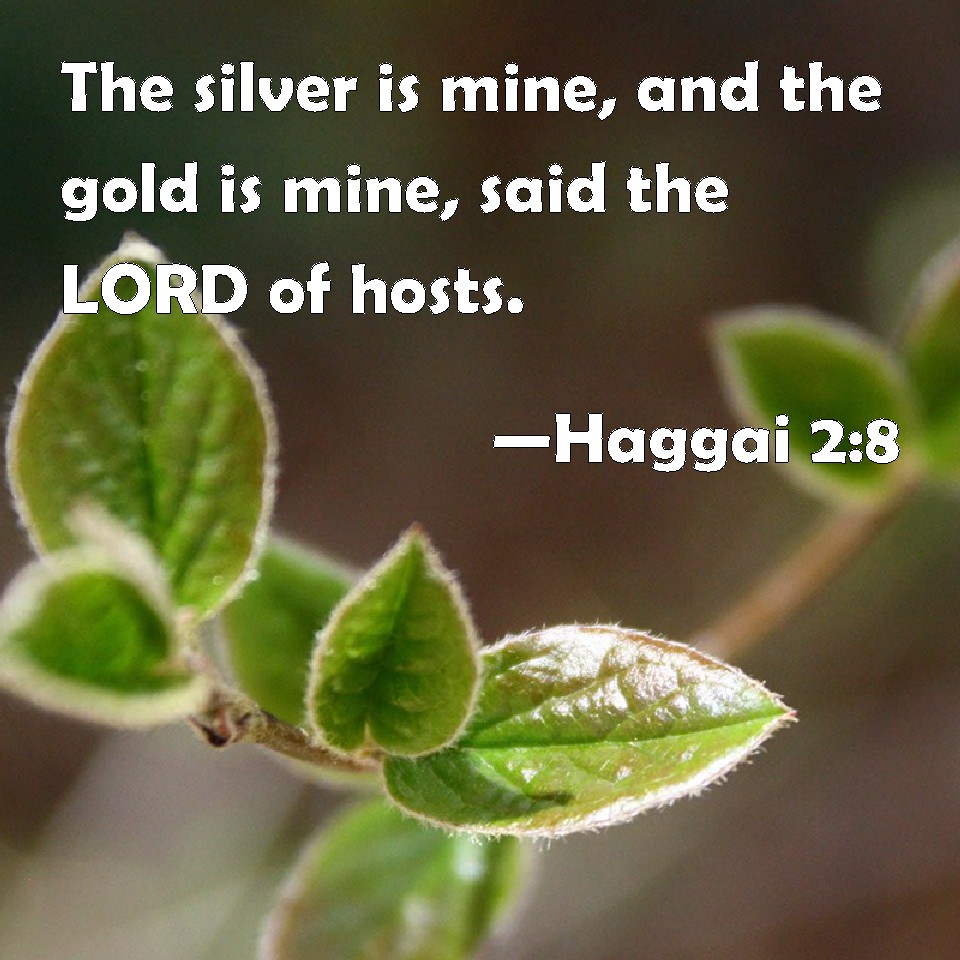 Haggai 28 The silver is mine, and the gold is mine, said the LORD of