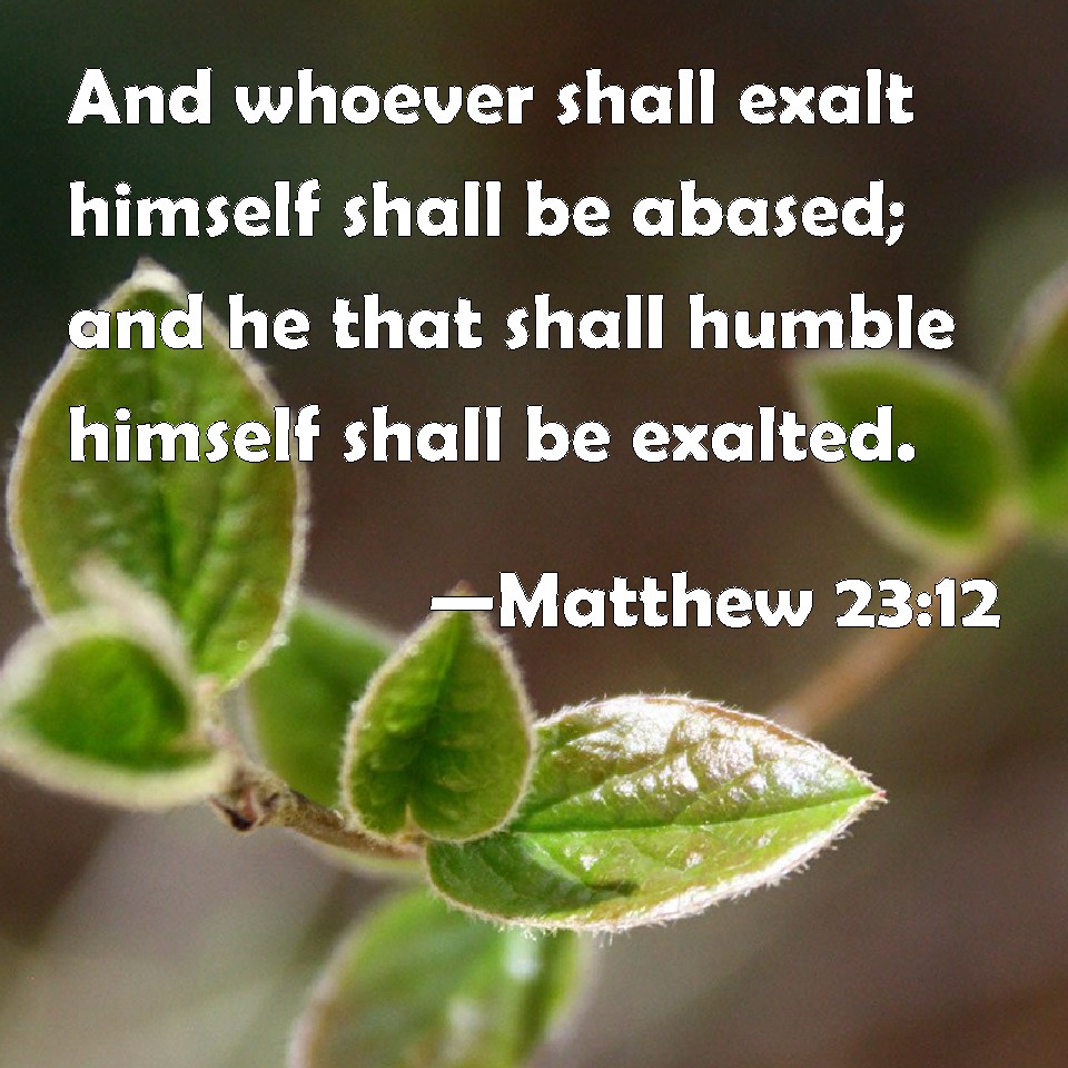 Matthew 2312 And whoever shall exalt himself shall be abased; and he that shall humble himself