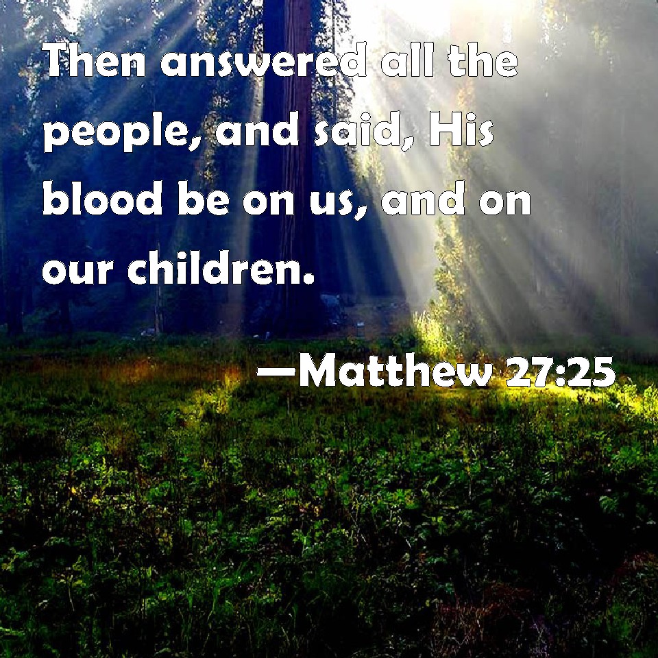 Matthew 2725 Then answered all the people, and said, His blood be on us, and on our children.