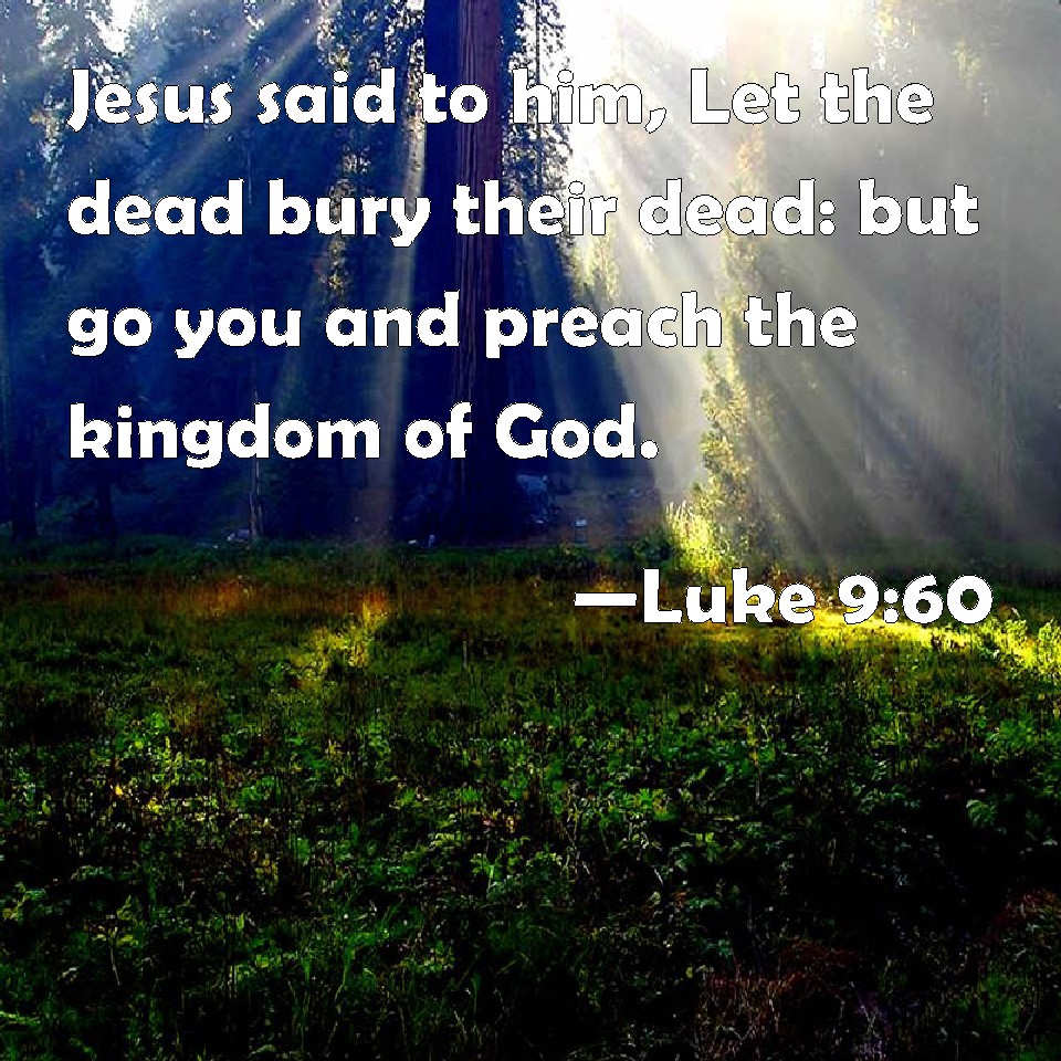 Luke 960 Jesus said to him, Let the dead bury their dead but go you