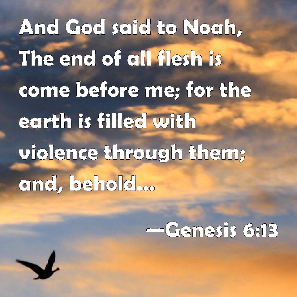 Genesis 613 And God said to Noah, The end of all flesh is come before me; for the earth is