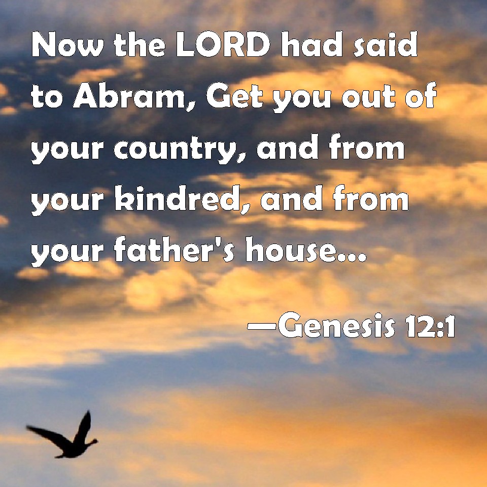Genesis 121 Now the LORD had said to Abram, Get you out of your