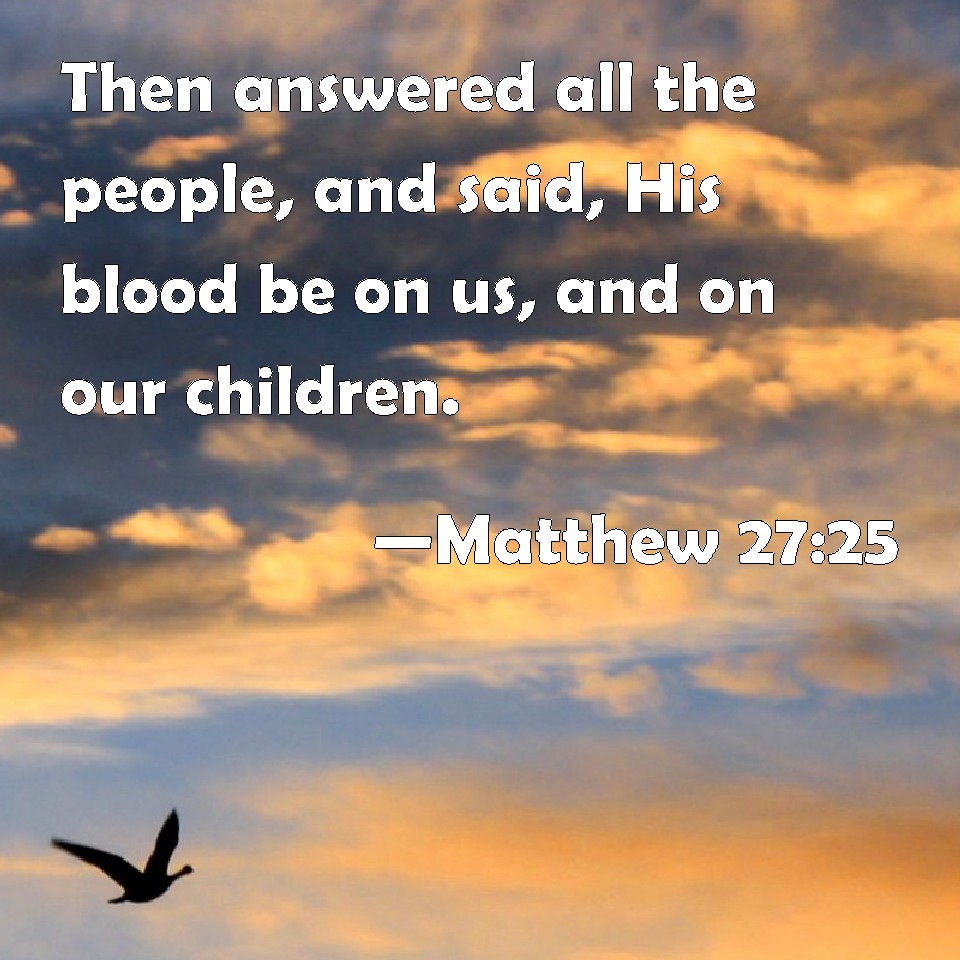 Matthew 2725 Then answered all the people, and said, His blood be on us, and on our children.