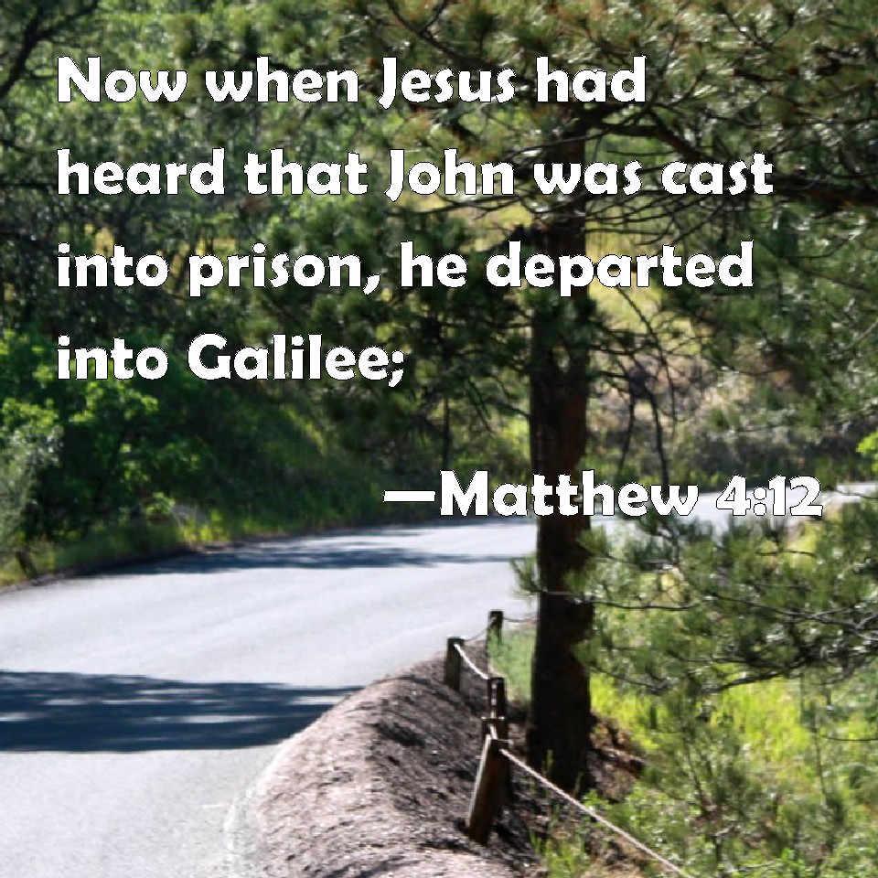 Matthew 412 Now when Jesus had heard that John was cast into prison