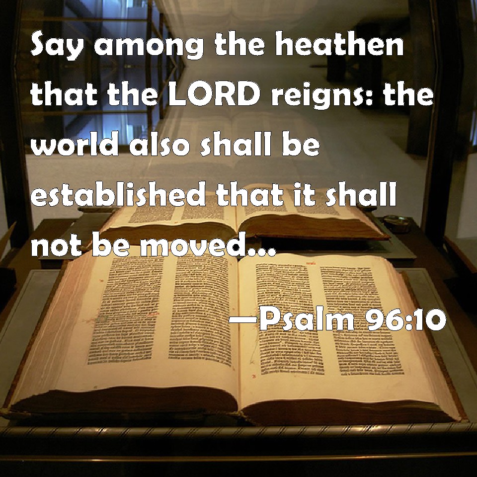 Psalm 96:10 Say among the heathen that the LORD reigns: the world also