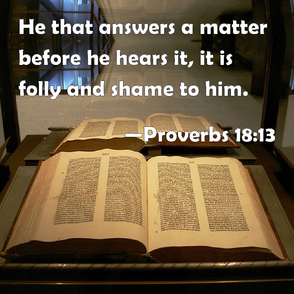 Proverbs 1813 He that answers a matter before he hears it, it is folly and shame to him.