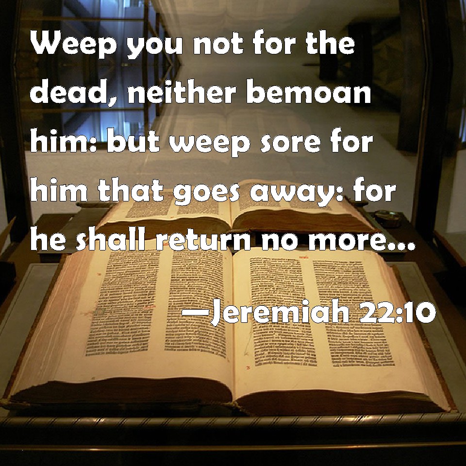 Jeremiah 2210 Weep you not for the dead, neither bemoan him but weep