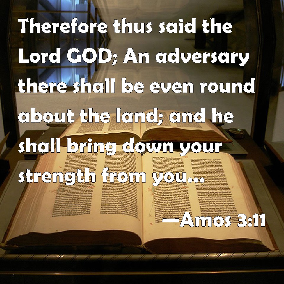 Amos 311 Therefore thus said the Lord GOD; An adversary there shall be even round about the