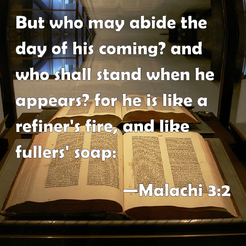 Malachi 32 But who may abide the day of his coming? and who shall