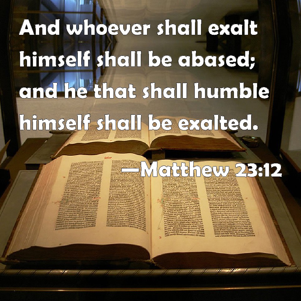 Matthew 2312 And whoever shall exalt himself shall be abased; and he that shall humble himself