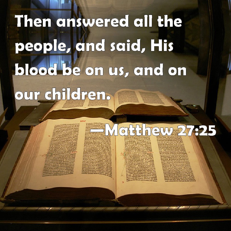 Matthew 2725 Then answered all the people, and said, His blood be on us, and on our children.
