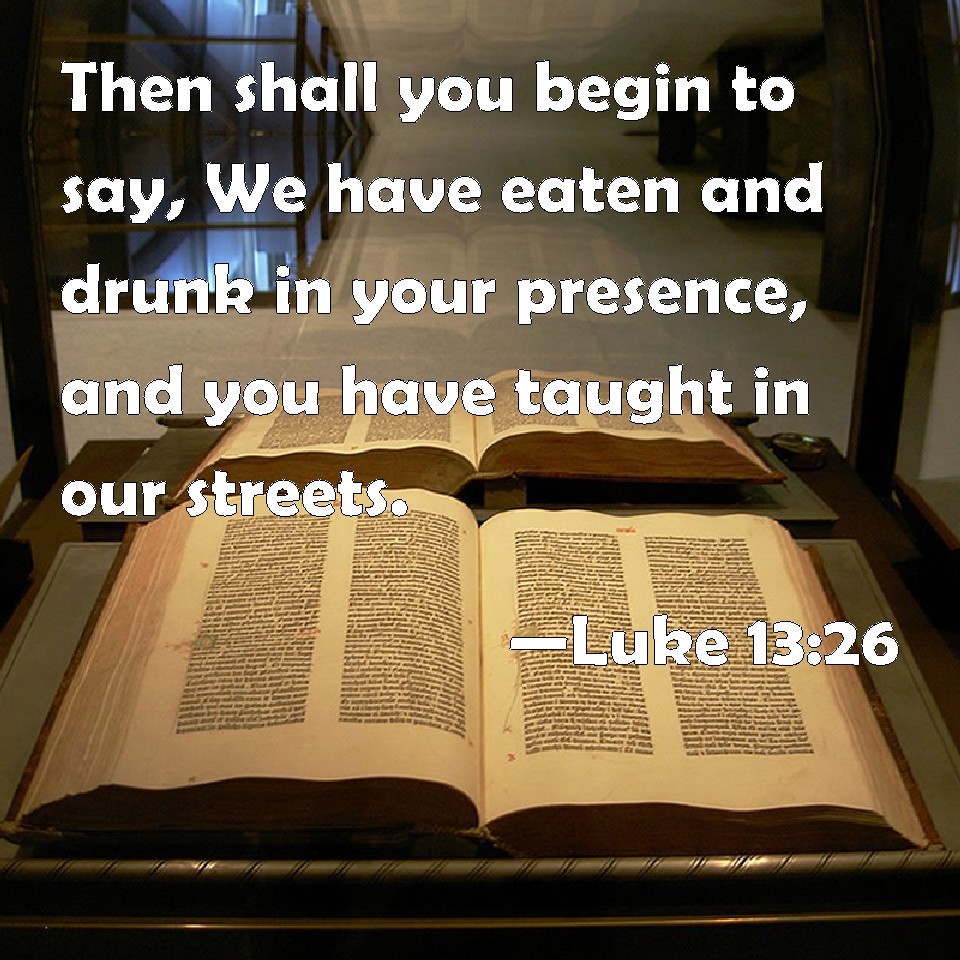 Luke 1326 Then shall you begin to say, We have eaten and drunk in your