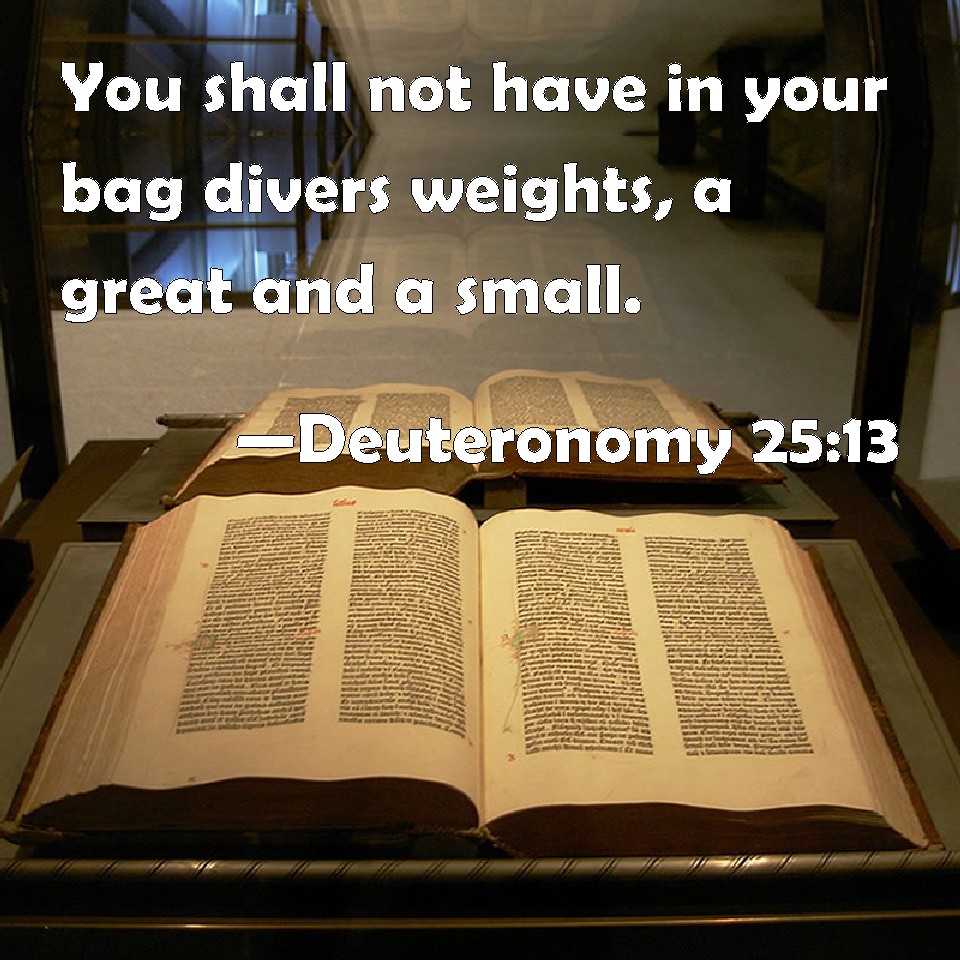 Deuteronomy 2513 You shall not have in your bag divers weights, a