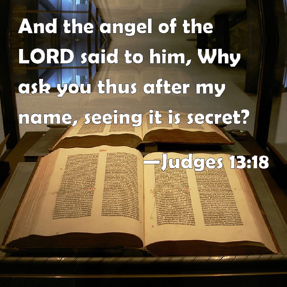 Judges 1318 And the angel of the LORD said to him, Why ask you thus after my name, seeing it is