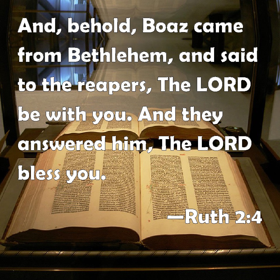 Ruth 24 And, behold, Boaz came from Bethlehem, and said to the reapers, The LORD be with you