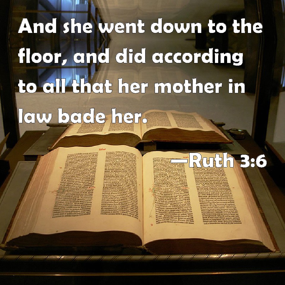 Ruth 36 And she went down to the floor, and did according to all that her mother in law bade her.
