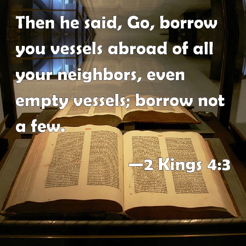 2 Kings 43 Then he said, Go, borrow you vessels abroad of all your