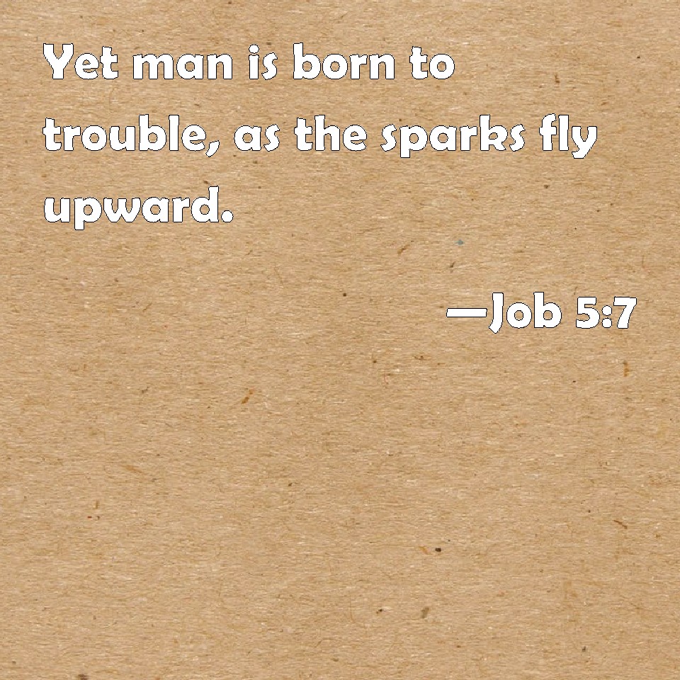 Job 57 Yet man is born to trouble, as the sparks fly upward.