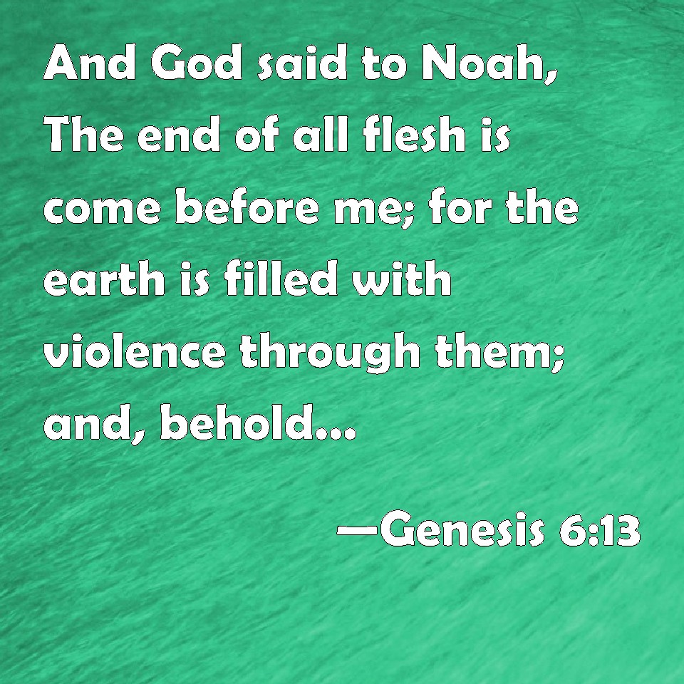 Genesis 613 And God said to Noah, The end of all flesh is come before me; for the earth is
