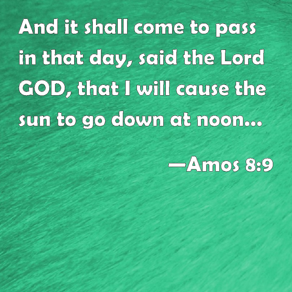 Amos 89 And it shall come to pass in that day, said the Lord GOD, that