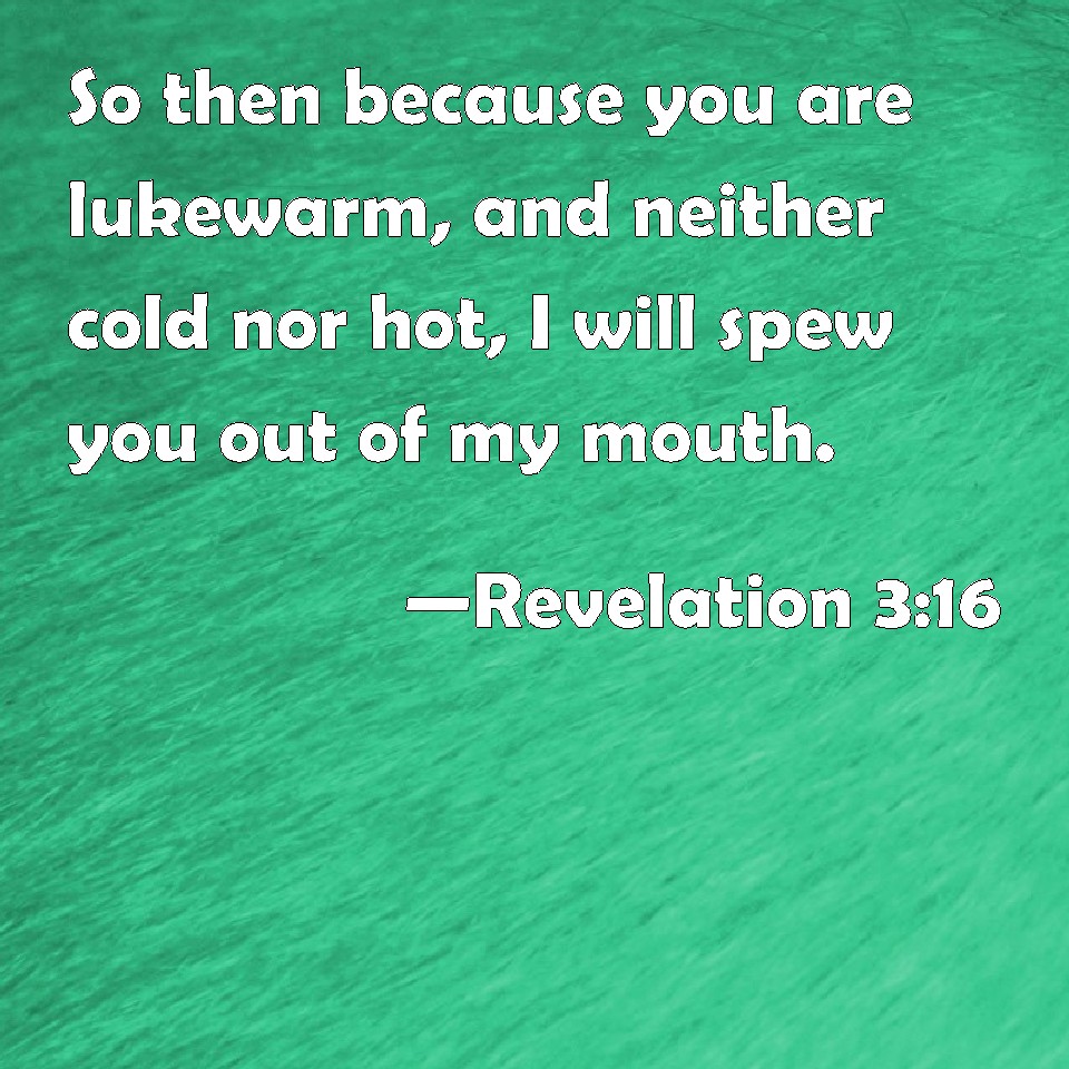 Revelation 316 So then because you are lukewarm, and neither cold nor