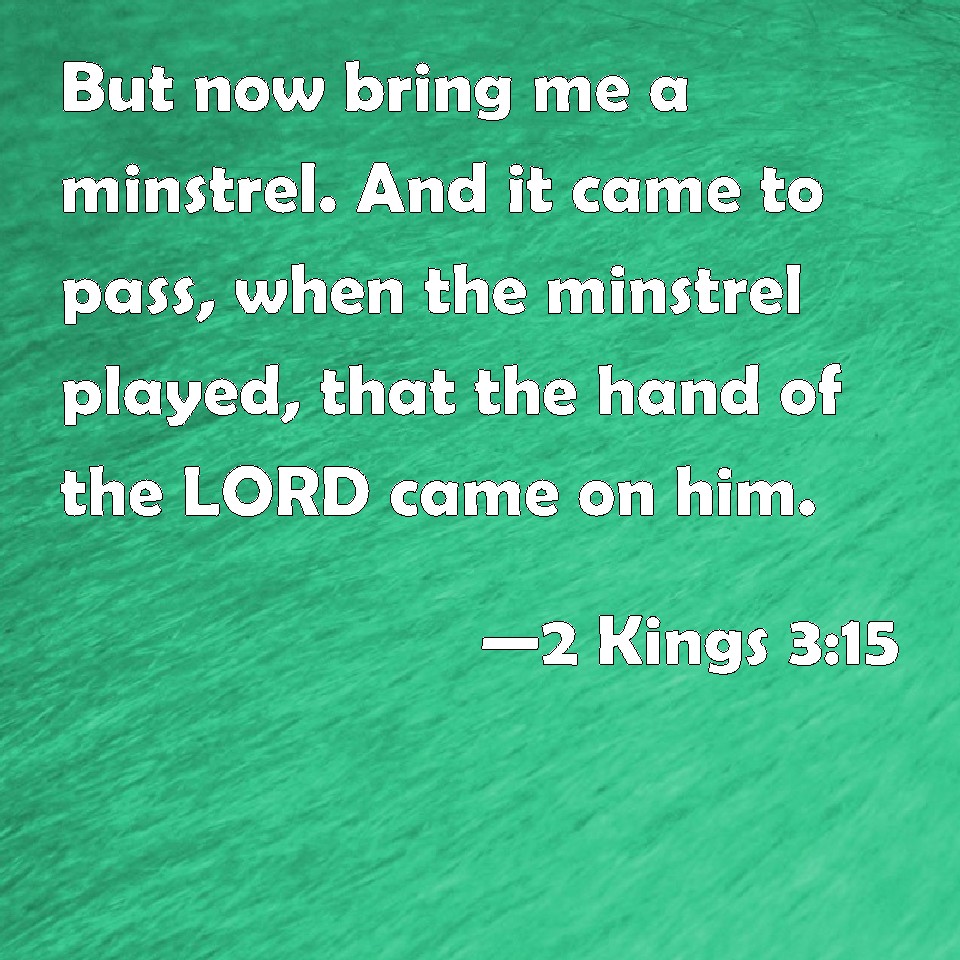 2 Kings 315 But now bring me a minstrel. And it came to pass, when the
