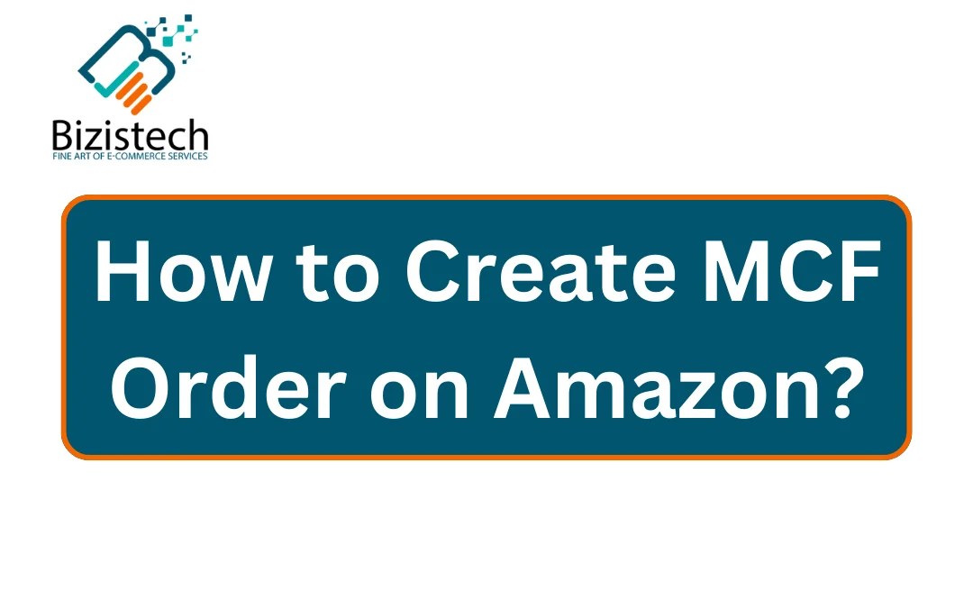 Process to Create MCF Order on Amazon Successfully Bizistech