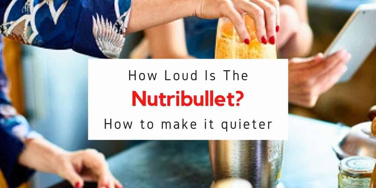 Are Nutribullets Loud? Tips On Making Your Blender Quieter