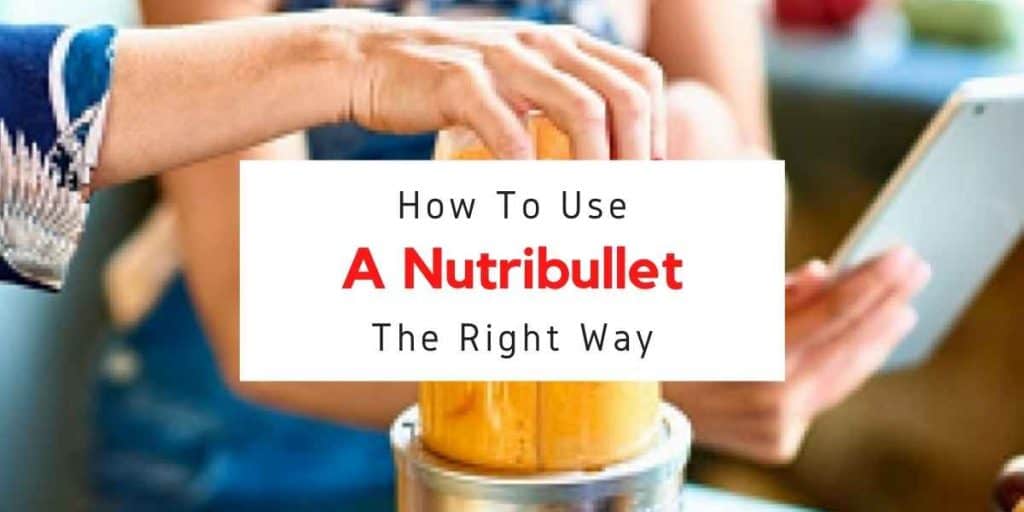 How To Use A Nutribullet Get The Most Out Of Your Blender