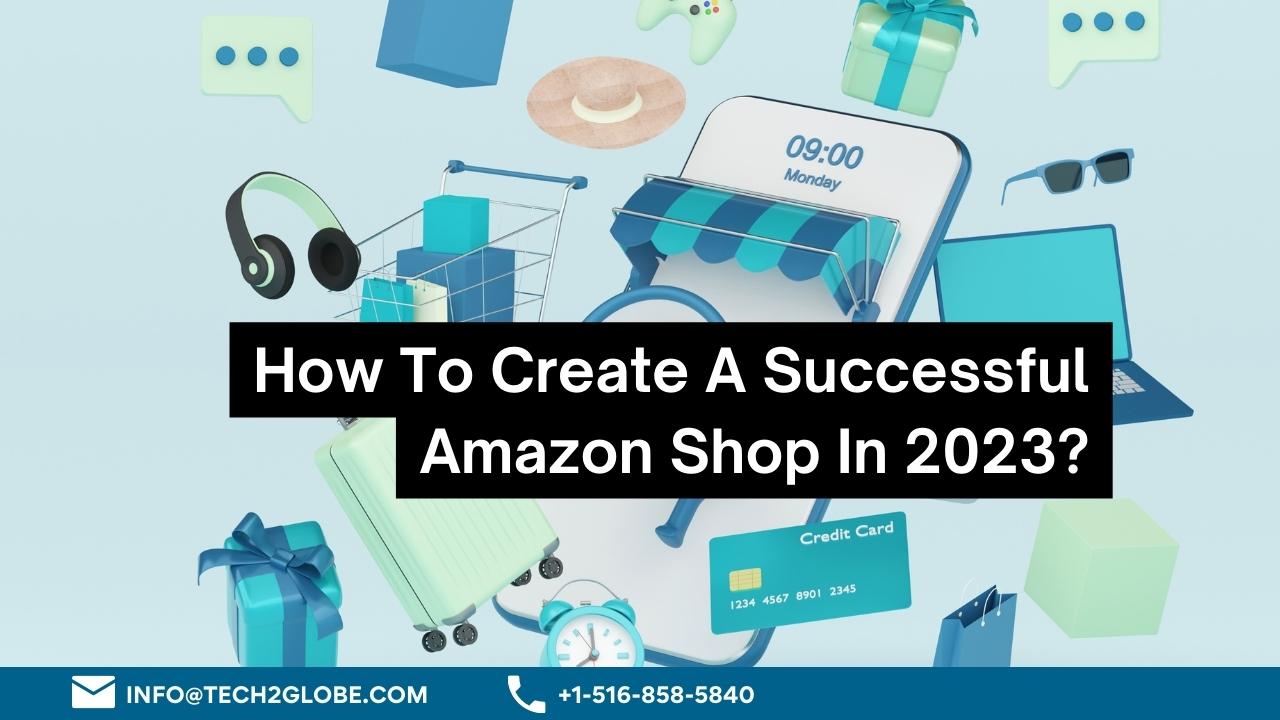 How To Create A Successful Amazon Shop In 2023? Tech2globe Blog
