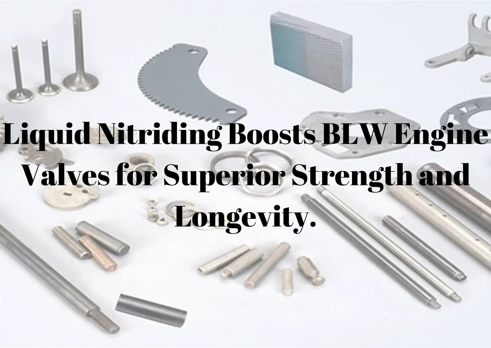 Liquid Nitriding Boosts BLW Engine Valves for Superior Strength and