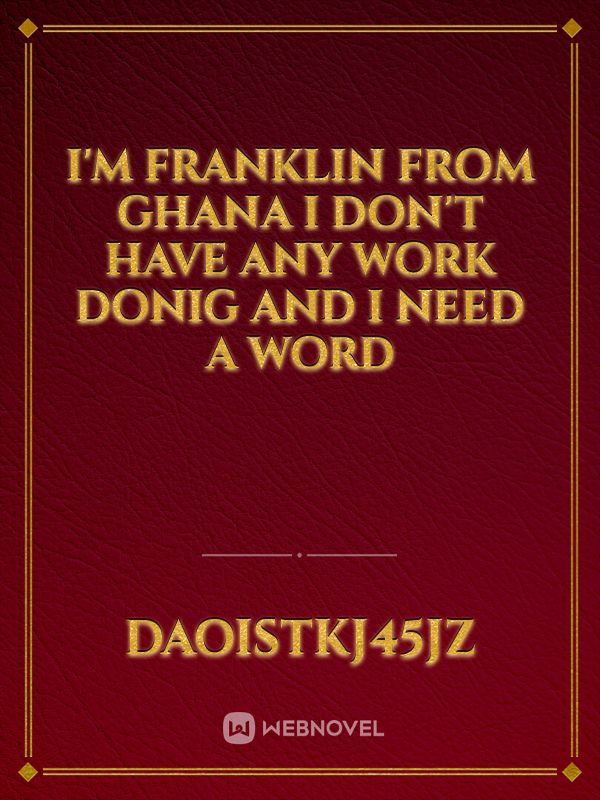 I'm Franklin from ghana i don't have any work donig and i need a word