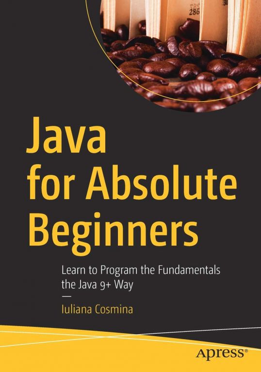 Java for Absolute Beginners Learn to Program the Fundamentals the Java 9+ Way eBook Iuliana