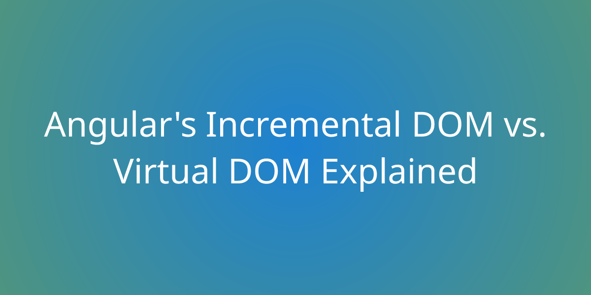 Angular's Incremental DOM vs. Virtual DOM Explained Development Borstch