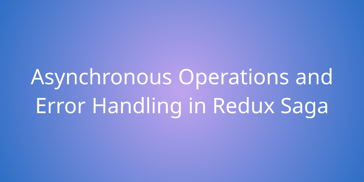 Asynchronous Operations and Error Handling in Redux Saga Development
