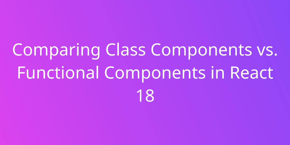 Comparing Class Components vs. Functional Components in React 18 Development Borstch