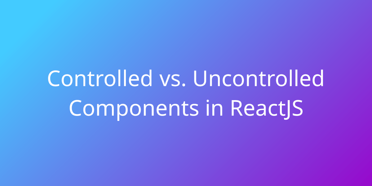 Controlled vs. Uncontrolled Components in ReactJS Development Borstch