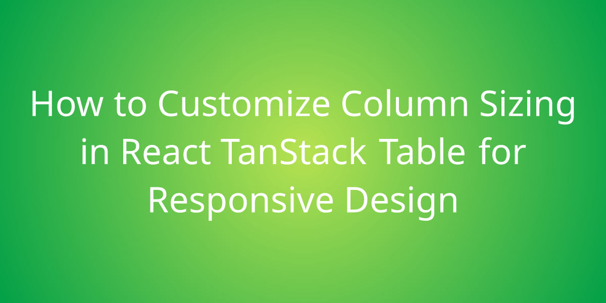 How to Customize Column Sizing in React TanStack Table for Responsive