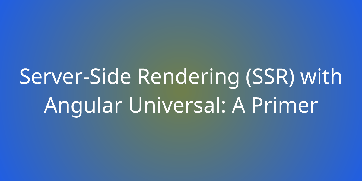 ServerSide Rendering (SSR) with Angular Universal A Primer