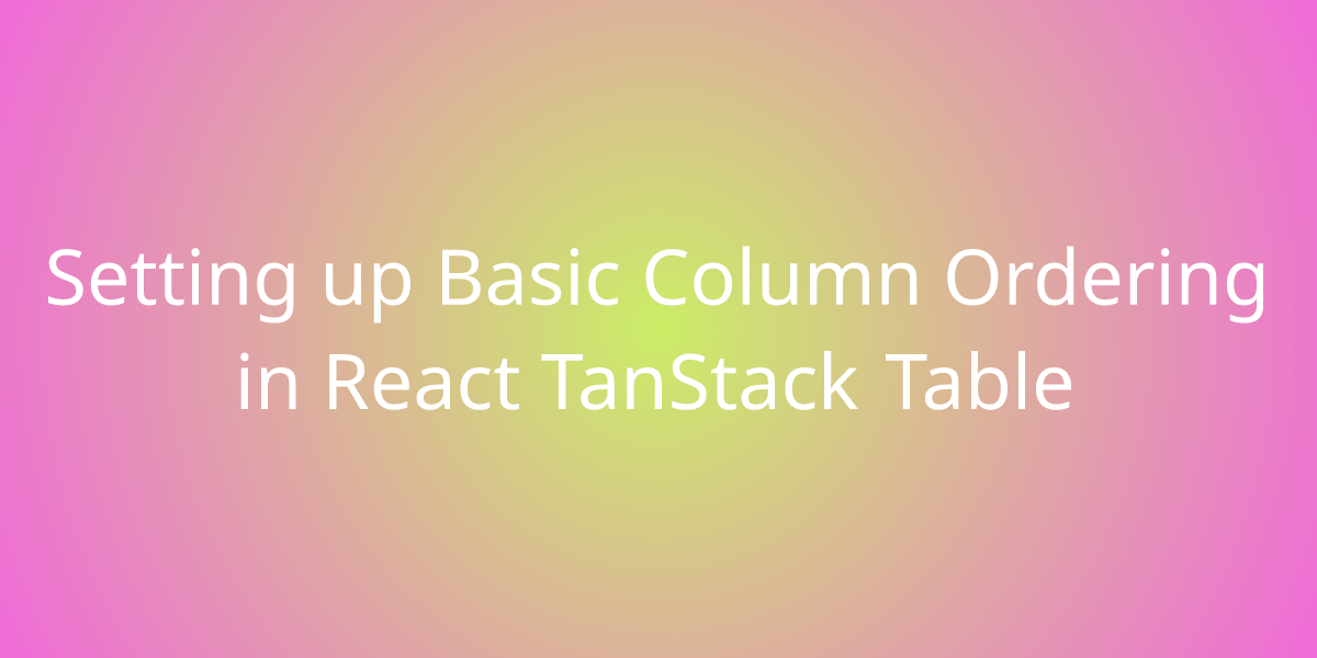 Setting up Basic Column Ordering in React TanStack Table Snippets