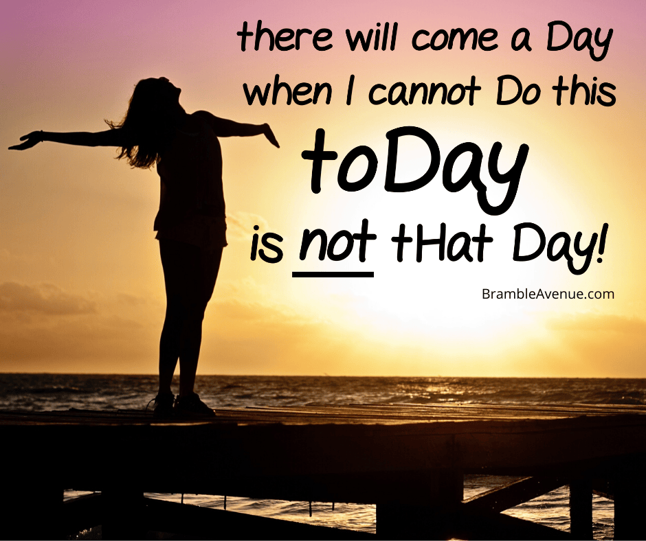 there will come a day when I cannot do this today is not that day