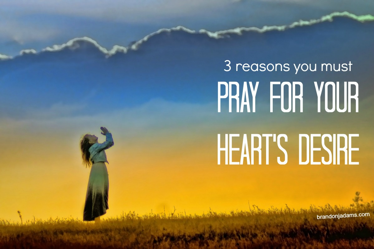 3 Reasons You Must Pray For Your Heart’s Desire Brandon J. Adams