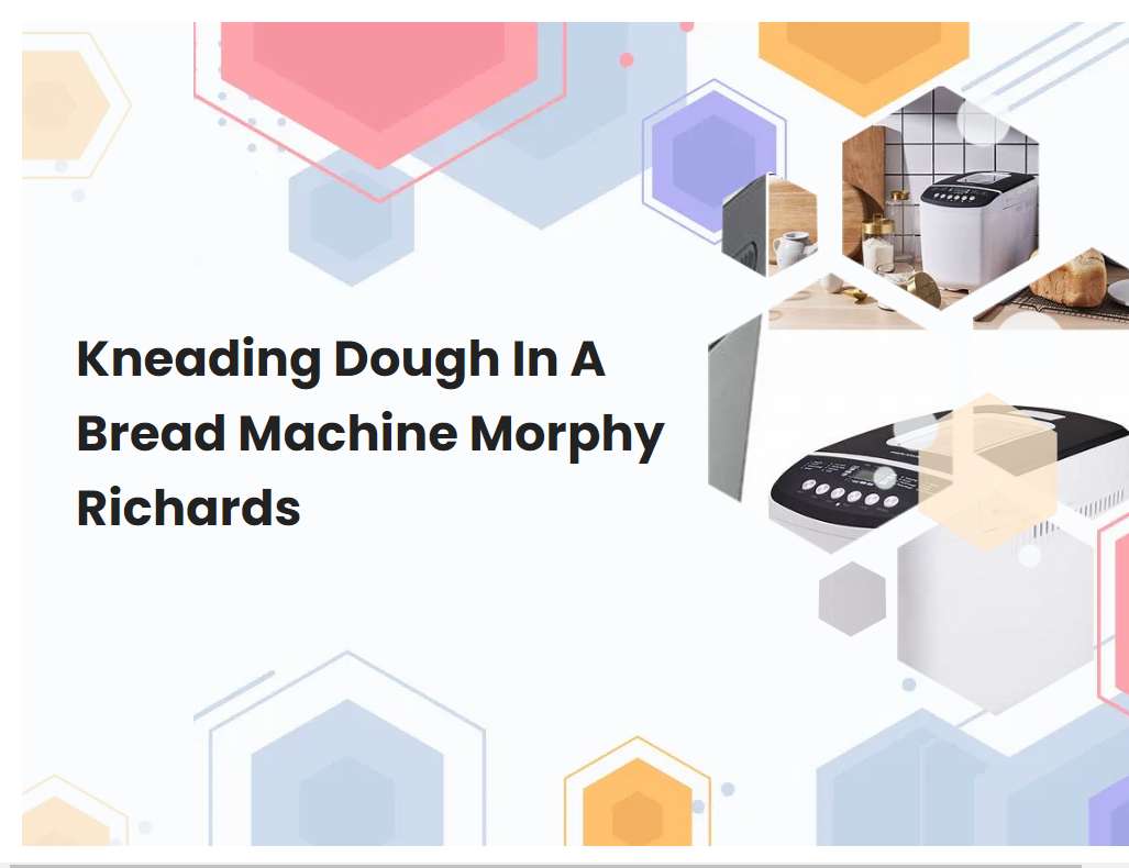 Kneading Dough In A Bread Machine Morphy Richards